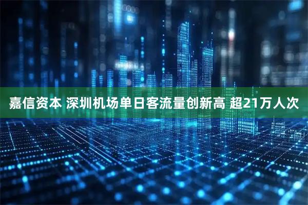 嘉信资本 深圳机场单日客流量创新高 超21万人次
