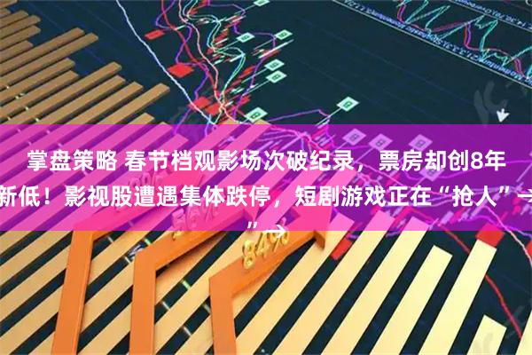 掌盘策略 春节档观影场次破纪录，票房却创8年新低！影视股遭遇集体跌停，短剧游戏正在“抢人”→