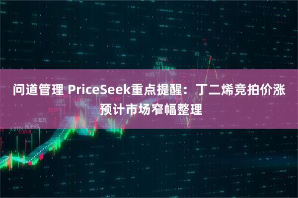 问道管理 PriceSeek重点提醒：丁二烯竞拍价涨 预计市场窄幅整理