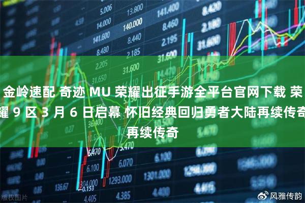金岭速配 奇迹 MU 荣耀出征手游全平台官网下载 荣耀 9 区 3 月 6 日启幕 怀旧经典回归勇者大陆再续传奇