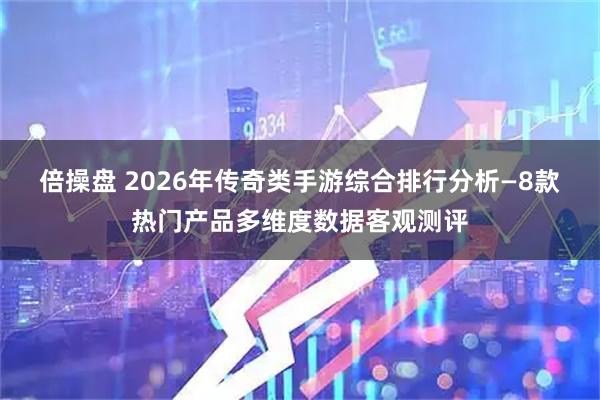 倍操盘 2026年传奇类手游综合排行分析—8款热门产品多维度数据客观测评