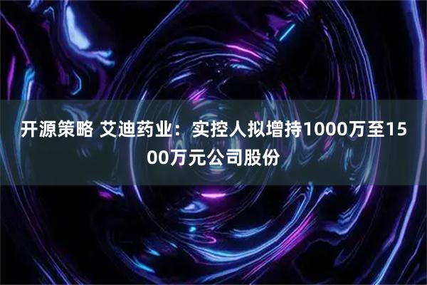 开源策略 艾迪药业：实控人拟增持1000万至1500万元公司股份