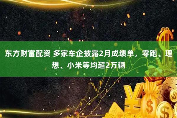东方财富配资 多家车企披露2月成绩单，零跑、理想、小米等均超2万辆