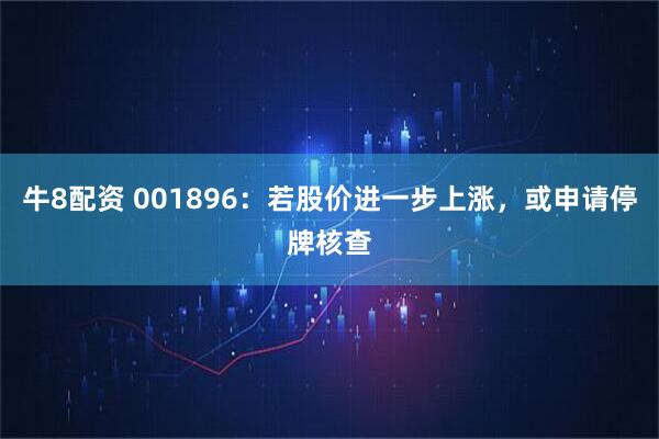牛8配资 001896：若股价进一步上涨，或申请停牌核查
