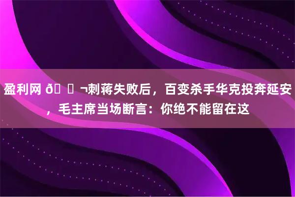 盈利网 🌬刺蒋失败后，百变杀手华克投奔延安，毛主席当场断言：你绝不能留在这