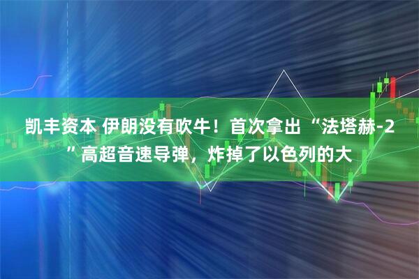 凯丰资本 伊朗没有吹牛！首次拿出 “法塔赫-2”高超音速导弹，炸掉了以色列的大