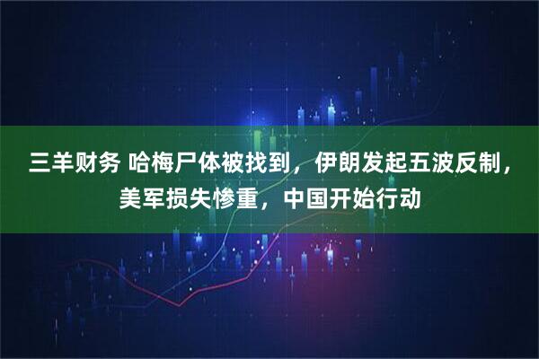 三羊财务 哈梅尸体被找到，伊朗发起五波反制，美军损失惨重，中国开始行动