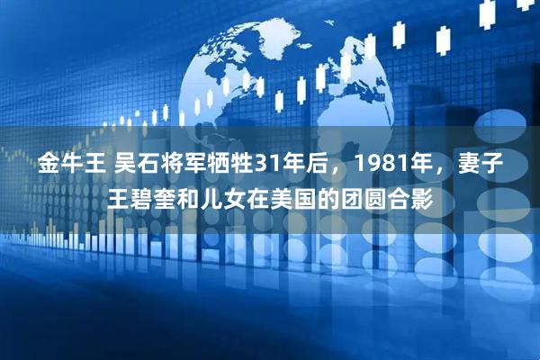 金牛王 吴石将军牺牲31年后，1981年，妻子王碧奎和儿女在美国的团圆合影