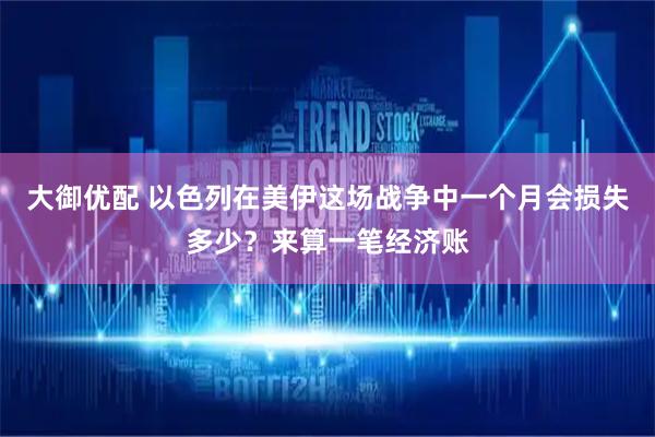 大御优配 以色列在美伊这场战争中一个月会损失多少？来算一笔经济账