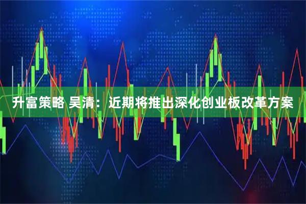 升富策略 吴清：近期将推出深化创业板改革方案