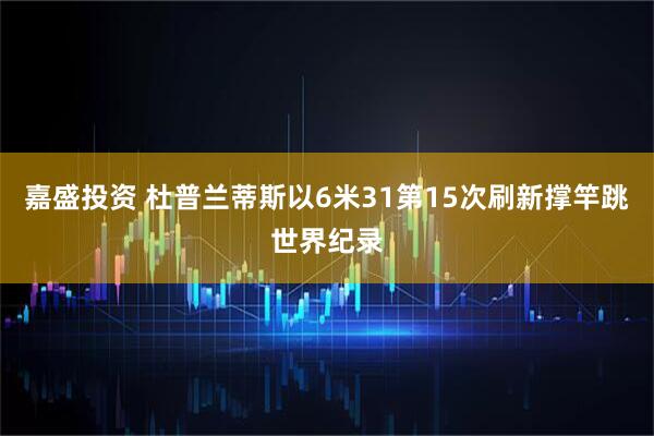 嘉盛投资 杜普兰蒂斯以6米31第15次刷新撑竿跳世界纪录