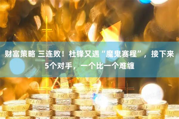 财富策略 三连败！杜锋又遇“魔鬼赛程”，接下来5个对手，一个比一个难缠