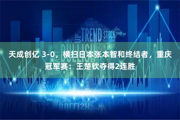 天成创亿 3-0，横扫日本张本智和终结者，重庆冠军赛：王楚钦夺得2连胜