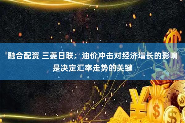 融合配资 三菱日联：油价冲击对经济增长的影响是决定汇率走势的关键