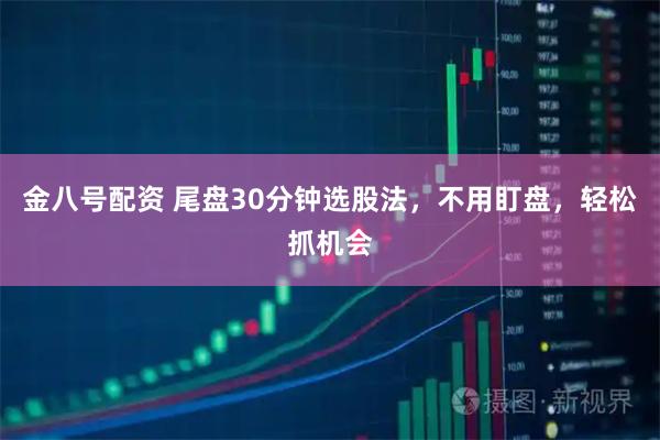 金八号配资 尾盘30分钟选股法，不用盯盘，轻松抓机会
