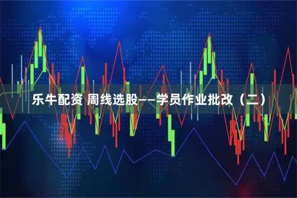 乐牛配资 周线选股——学员作业批改（二）
