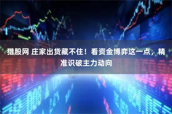 猎股网 庄家出货藏不住！看资金博弈这一点，精准识破主力动向