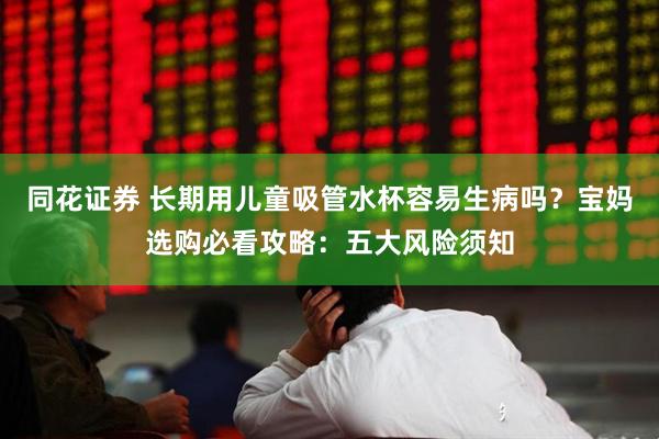 同花证券 长期用儿童吸管水杯容易生病吗？宝妈选购必看攻略：五大风险须知
