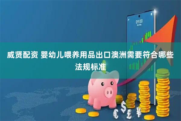 威贤配资 婴幼儿喂养用品出口澳洲需要符合哪些法规标准