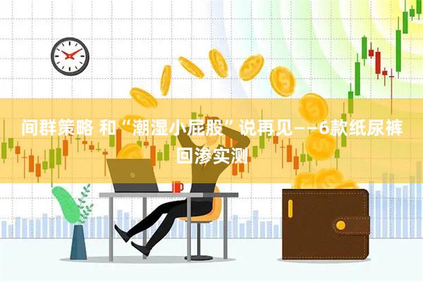 间群策略 和“潮湿小屁股”说再见——6款纸尿裤回渗实测