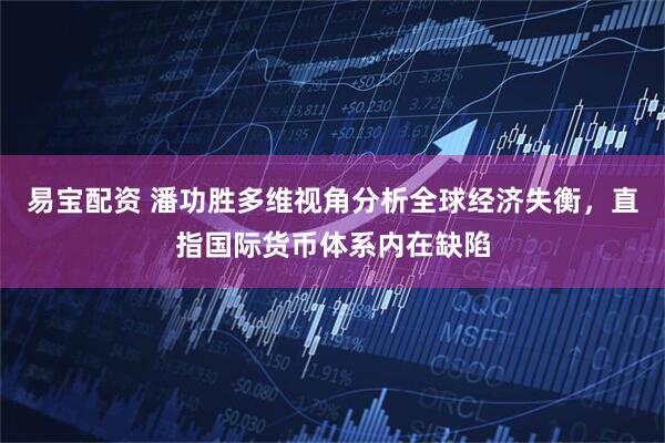 易宝配资 潘功胜多维视角分析全球经济失衡,直指国际货币体系内在缺陷