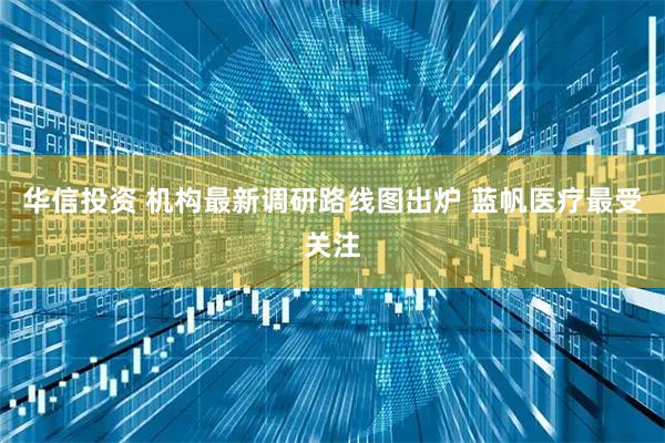 华信投资 机构最新调研路线图出炉 蓝帆医疗最受关注