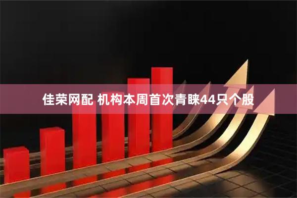 佳荣网配 机构本周首次青睐44只个股