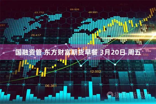 国融资管 东方财富期货早餐 3月20日 周五