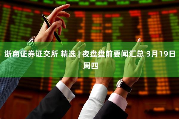浙商证券证交所 精选 | 夜盘盘前要闻汇总 3月19日 周四