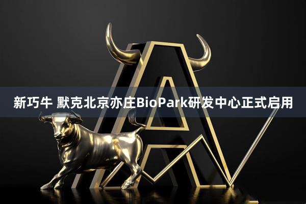 新巧牛 默克北京亦庄BioPark研发中心正式启用