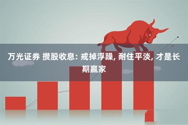 万光证券 攒股收息: 戒掉浮躁, 耐住平淡, 才是长期赢家