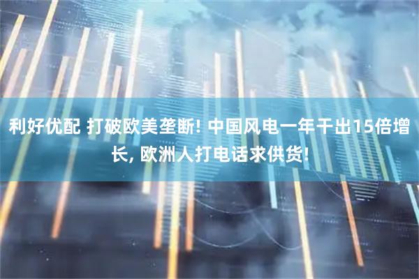 利好优配 打破欧美垄断! 中国风电一年干出15倍增长, 欧洲人打电话求供货!