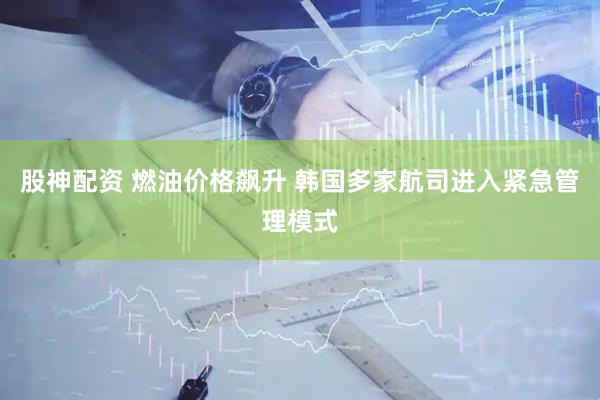 股神配资 燃油价格飙升 韩国多家航司进入紧急管理模式