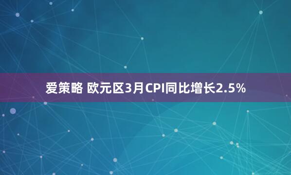 爱策略 欧元区3月CPI同比增长2.5%