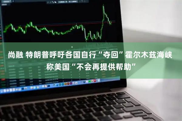 尚融 特朗普呼吁各国自行“夺回”霍尔木兹海峡 称美国“不会再提供帮助”