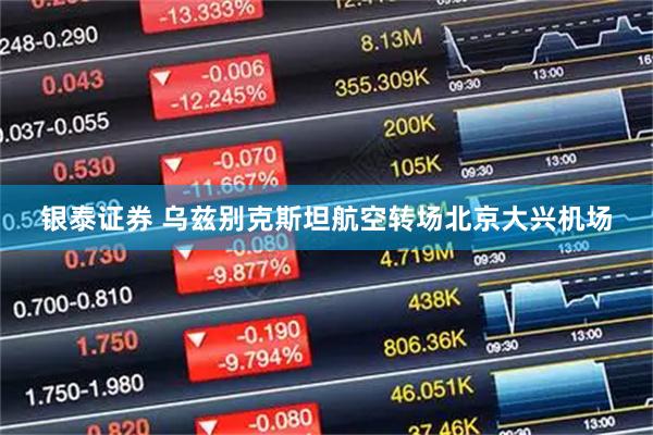 银泰证券 乌兹别克斯坦航空转场北京大兴机场