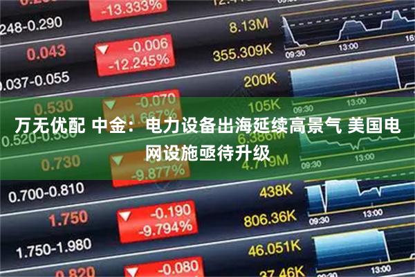 万无优配 中金：电力设备出海延续高景气 美国电网设施亟待升级