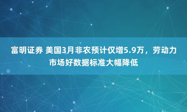 富明证券 美国3月非农预计仅增5.9万,劳动力市场好数据标准大幅降低