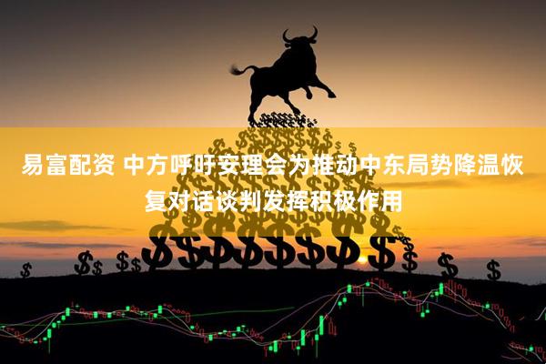 易富配资 中方呼吁安理会为推动中东局势降温恢复对话谈判发挥积极作用