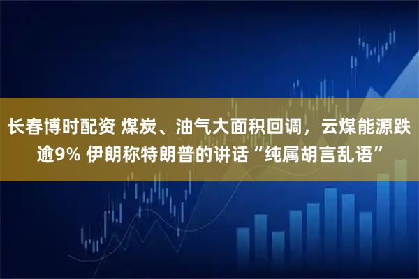 长春博时配资 煤炭、油气大面积回调，云煤能源跌逾9% 伊朗称特朗普的讲话“纯属胡言乱语”