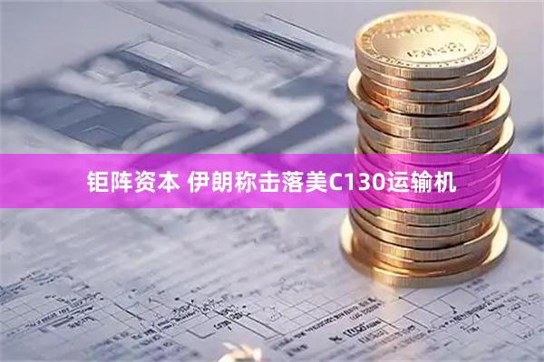 钜阵资本 伊朗称击落美C130运输机