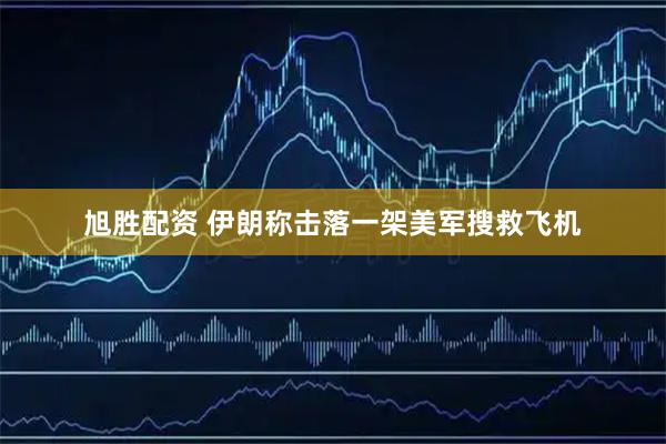 旭胜配资 伊朗称击落一架美军搜救飞机