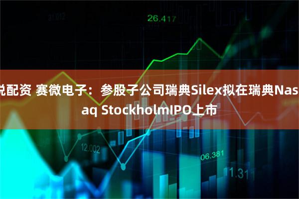 悦配资 赛微电子:参股子公司瑞典Silex拟在瑞典Nasdaq StockholmIPO上市