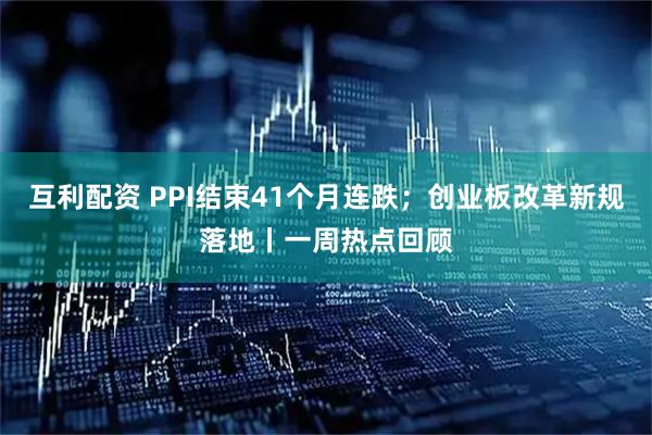 互利配资 PPI结束41个月连跌；创业板改革新规落地丨一周热点回顾