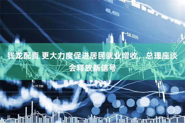 钱龙配资 更大力度促进居民就业增收，总理座谈会释放新信号
