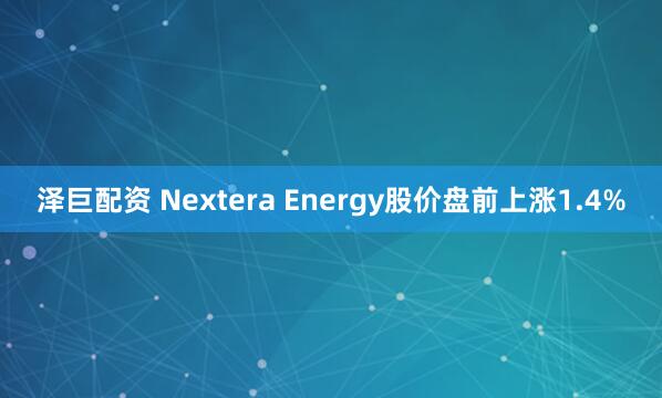 泽巨配资 Nextera Energy股价盘前上涨1.4%