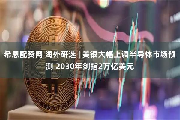 希恩配资网 海外研选 | 美银大幅上调半导体市场预测 2030年剑指2万亿美元
