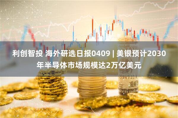 利创智投 海外研选日报0409 | 美银预计2030年半导体市场规模达2万亿美元