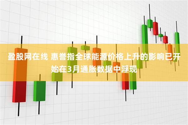 盈股网在线 惠誉指全球能源价格上升的影响已开始在3月通胀数据中浮现