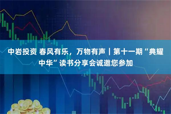 中岩投资 春风有乐,万物有声|第十一期“典耀中华”读书分享会诚邀您参加